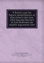 P. Rutilii Lupi De figuris sententiarum et elocutionis libri duo. Item Aquilae Romani et Iulii Rufiniani de eodem argumenti libri