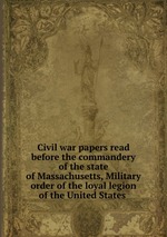 Civil war papers read before the commandery of the state of Massachusetts, Military order of the loyal legion of the United States