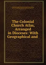 The Colonial Church Atlas, Arranged in Dioceses: With Geographical and