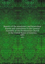 Reports of the missionary and benevolent boards and committees to the General Assembly of the Presbyterian Church in the United States of America. 1891