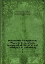 The beauties of England and Wales, or, Delineations, topographical, historical, and descriptive, of each county. 8