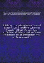 Infidelity : comprising Jenyns` Internal evidence, Leslie`s Method, Lyttelton`s Coversion of Paul, Watson`s Reply to Gibbon and Paine, a notice of Hume on miracles, and an extract from West on the resurrection