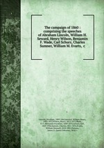The campaign of 1860 : comprising the speeches of Abraham Lincoln, William H. Seward, Henry Wilson, Benjamin F. Wade, Carl Schurz, Charles Sumner, William M. Evarts, &c