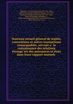 Nouveau recueil general de traites, conventions et autres transactions remarquables, servant a la connaissance des relations etrangeres des puissances et etats dans leurs rapport mutuels