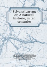 Sylva sylvarvm; or, A naturall historie, in ten centuries