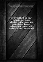 Every sabbath : a new collection of music adapted to the wants and capacities of Sunday-schools, the home circle and devotional gatherings