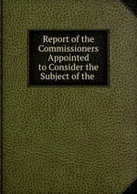 Report of the Commissioners Appointed to Consider the Subject of the