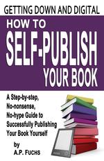 Getting Down and Digital. How to Self-Publish Your Book - A Step-By-Step, No-Nonsense, No-Hype Guide to Successfully Publishing Your Book Yourse