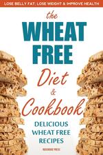 The Wheat Free Diet & Cookbook. Lose Belly Fat, Lose Weight, and Improve Health with Delicious Wheat Free Recipes