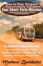 How to Plan, Prepare and Successfully Complete Your Short-Term Mission - For Volunteers, Churches, Independent STM Teams and Mission Organisations. Th