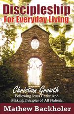 Discipleship For Everyday Living. Christian Growth, Following Jesus Christ And Making Disciples of All Nations. Firm Foundations, the Gospel, God’s Will, Evangelism, Missions, Teaching, Doctrine and Ministry: Power of the Holy Spirit