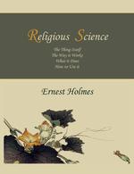 Religious  Science. The Thing Itself, The Way it Works, What it Does, How to Use it
