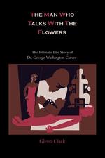 The Man Who Talks With The Flowers. The Intimate Life Story of Dr. George Washington Carver