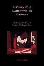 The Man Who Talks With The Flowers. The Intimate Life Story of Dr. George Washington Carver