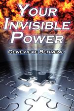 Your Invisible Power. Genevieve Behrend`s Classic Law of Attraction Guide to Financial and Personal Success, New Thought Movement