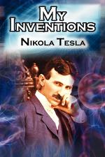 My Inventions. The Autobiography of Inventor Nikola Tesla from the Pages of Electrical Experimenter