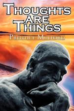 Thoughts Are Things. Prentice Mulford`s Positive Thinking and Law of Attraction Masterpiece, A New Thought Self-Help Guide to Success