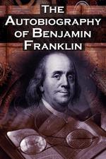 The Autobiography of Benjamin Franklin. In His Own Words, the Life of the Inventor, Philosopher, Satirist, Political Theorist, Statesman, and Diplomat