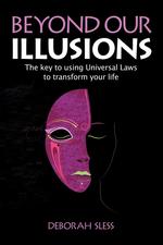 Beyond Our Illusions. The key to using Universal Laws to transform your life