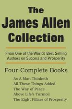 The James Allen Collection. As a Man Thinketh, All These Things Added, the Way of Peace, Above Life`s Turmoil, the Eight Pillars of Prosperity