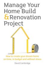 Manage Your Home Build & Renovation Project. How to Create Your Dream Home on Time, in Budget and Without Stress