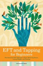 Eft and Tapping for Beginners. The Essential Eft Manual to Start Relieving Stress, Losing Weight, and Healing