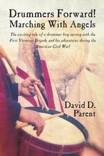 Drummers Forward! Marching with Angels. The Exciting Tale of a Drummer Boy Serving with the First Vermont Brigade and His Adventures During the Americ