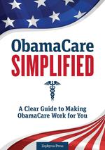 ObamaCare Simplified. A Clear Guide to Making ObamaCare Work for You
