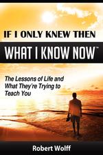 IF I ONLY KNEW THEN WHAT I KNOW NOW--The Lessons of Life and What They`re Trying to Teach You