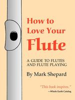 How to Love Your Flute. A Guide to Flutes and Flute Playing, or How to Play, Choose, and Care for a Flute, Plus Flute History and More