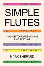 Simple Flutes. A Guide to Flute Making and Playing, or How to Make and Play a Flute of Bamboo, Wood, Clay, Metal, or PVC Plastic