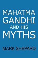 Mahatma Gandhi and His Myths. Civil Disobedience, Nonviolence, and Satyagraha in the Real World (Plus Why It`s "Gandhi," Not "Ghandi")