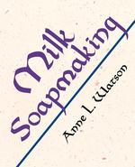 Milk Soapmaking. The Smart and Simple Guide to Making Lovely Milk Soap from Any Animal or Plant Milk