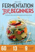 Fermentation for Beginners. The Step-by-Step Guide to Fermentation and Probiotic Foods