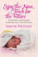 Enjoy the Now . . . Teach for the Future. Simple Skills and Strategies to Manage Your Child`s Behaviour