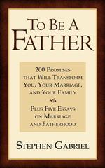 To Be A Father. 200 Promises that Will Transform You, Your Marriage, and Your Family