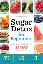 Sugar Detox for Beginners. Your Guide to Starting a 21-Day Sugar Detox