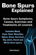 Bone Spurs Explained. Bone Spurs Symptoms, Causes, Exercises and Treatments All Covered. Includes Neck, Foot, Heel, Shoulder, Spine, Knee, Cervical, H