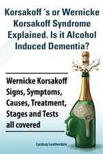 Korsakoff `s or Wernicke Korsakoff Syndrome Explained.  Is it Alchohol Induced Dementia? Wernicke Korsakoff Signs, Symptoms, Causes, Treatment,  Stages and Tests all covered