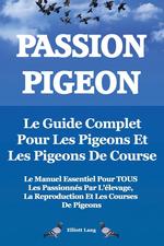 Passion Pigeon. Le Guide Complet Pour Les Pigeons Et Les Pigeons de Course. Le Manuel Essentiel Pour Tous Les Passionnes Par L`Elevage, La Reproductio