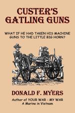 Custer`s Gatling Guns. What If He Had Taken His Machine Guns to the Little Big Horn?