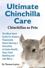 Ultimate Chinchilla Care Chinchillas as Pets The Must Have Guide for Anyone Passionate About Owning a Chinchilla. Includes Health, Toys, Food, Bedding and Lots More