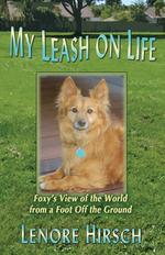 My Leash on Life. Foxy`s View of the World From a Foot Off the Ground