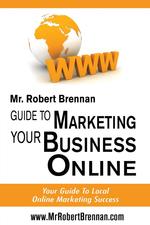 Mr Robert Brennan.com Guide to Marketing Your Business Online. Your Guide To Local Online Marketing Success