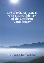 Life of Jefferson Davis, with a secret history of the Southern Confederacy