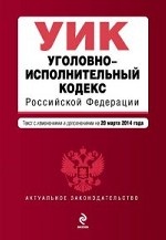 Уголовно-исполнительный кодекс Российской Федерации : текст с изм. и доп. на 20 марта 2014 г