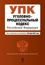 Уголовно-процессуальный кодекс Российской Федерации : текст с изм. и доп. на 20 марта 2014 г