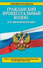 Гражданский процессуальный кодекс Российской Федерации : текст с изм. и доп. на 20 марта 2014 г