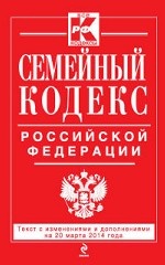 Семейный кодекс Российской Федерации. Текст с изменениями и дополнениями на 20 марта 2014 года