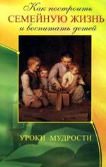 Как построить семейную жизнь и воспитать детей. Уроки мудрости. 2-е изд